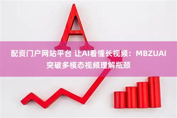 配资门户网站平台 让AI看懂长视频：MBZUAI突破多模态视频理解瓶颈