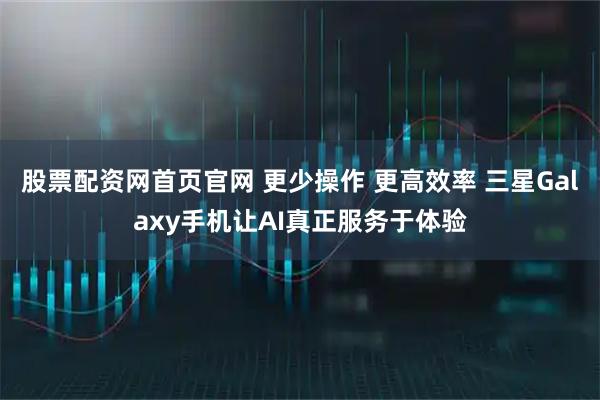 股票配资网首页官网 更少操作 更高效率 三星Galaxy手机让AI真正服务于体验