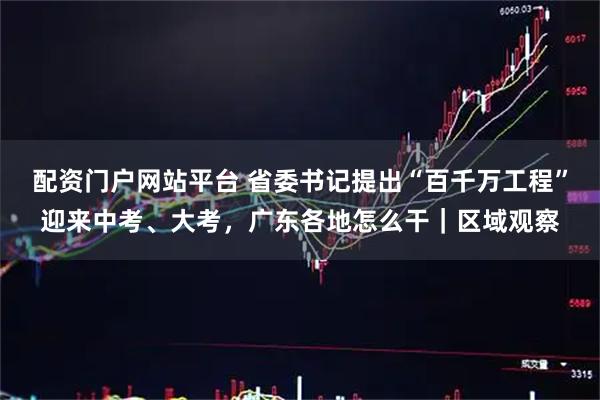 配资门户网站平台 省委书记提出“百千万工程”迎来中考、大考，广东各地怎么干｜区域观察