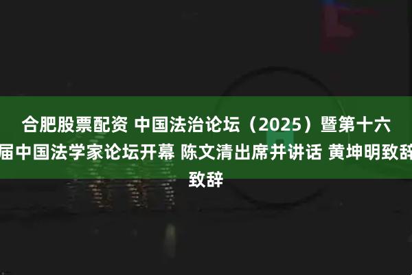 合肥股票配资 中国法治论坛（2025）暨第十六届中国法学家论坛开幕 陈文清出席并讲话 黄坤明致辞