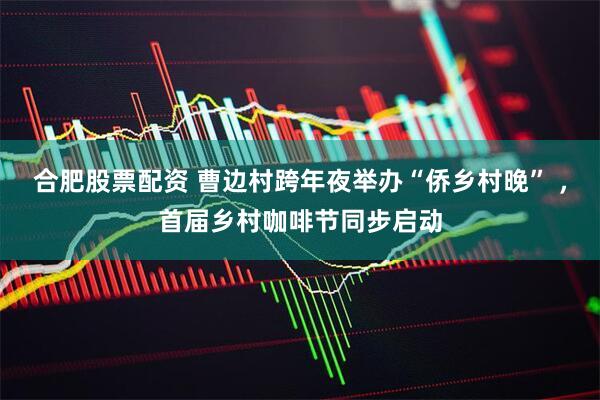 合肥股票配资 曹边村跨年夜举办“侨乡村晚” ，首届乡村咖啡节同步启动