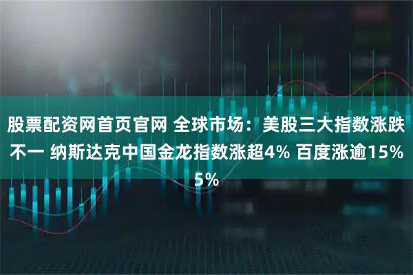 股票配资网首页官网 全球市场：美股三大指数涨跌不一 纳斯达克中国金龙指数涨超4% 百度涨逾15%