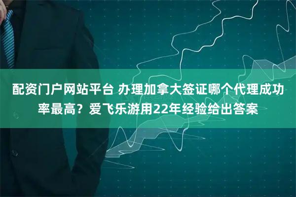 配资门户网站平台 办理加拿大签证哪个代理成功率最高？爱飞乐游用22年经验给出答案