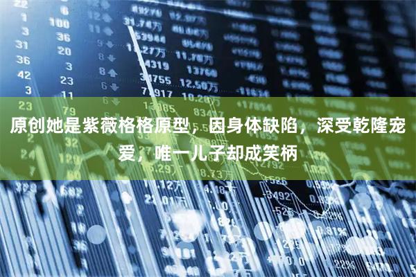 原创她是紫薇格格原型，因身体缺陷，深受乾隆宠爱，唯一儿子却成笑柄