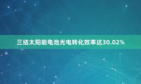 三结太阳能电池光电转化效率达30.02%