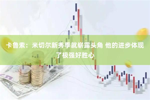 卡鲁索：米切尔新秀季就崭露头角 他的进步体现了极强好胜心