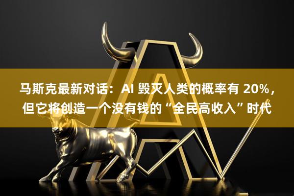 马斯克最新对话：AI 毁灭人类的概率有 20%，但它将创造一个没有钱的“全民高收入”时代
